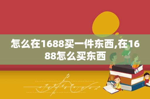 怎么在1688买一件东西,在1688怎么买东西