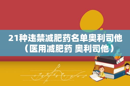 21种违禁减肥药名单奥利司他（医用减肥药 奥利司他）