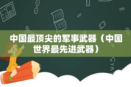 中国最顶尖的军事武器（中国世界最先进武器）