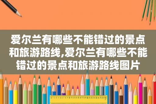 爱尔兰有哪些不能错过的景点和旅游路线,爱尔兰有哪些不能错过的景点和旅游路线图片