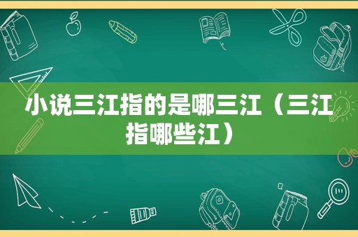 小说三江指的是哪三江（三江指哪些江）