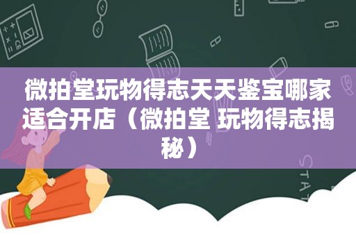 微拍堂玩物得志天天鉴宝哪家适合开店（微拍堂 玩物得志揭秘）