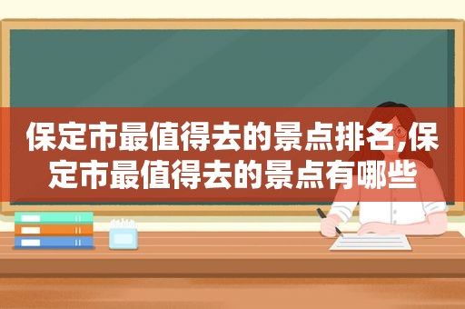 保定市最值得去的景点排名,保定市最值得去的景点有哪些