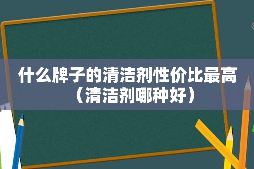 什么牌子的清洁剂性价比最高（清洁剂哪种好）