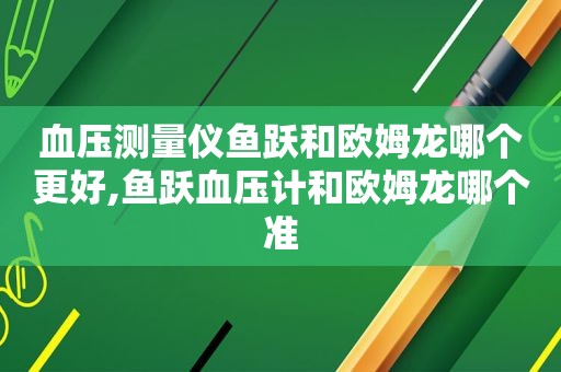 血压测量仪鱼跃和欧姆龙哪个更好,鱼跃血压计和欧姆龙哪个准