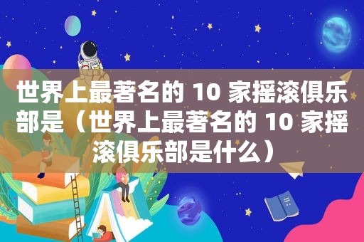 世界上最著名的 10 家摇滚俱乐部是（世界上最著名的 10 家摇滚俱乐部是什么）