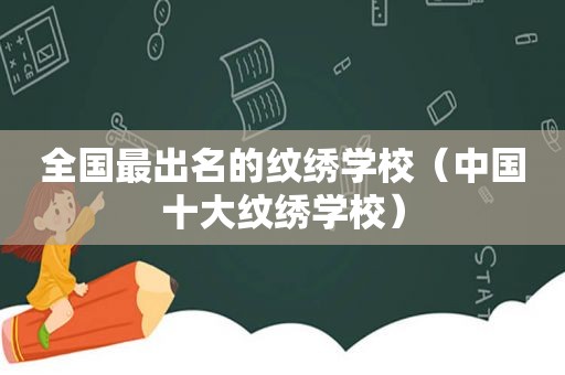 全国最出名的纹绣学校（中国十大纹绣学校）