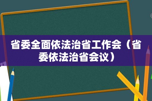 省委全面依法治省工作会（省委依法治省会议）