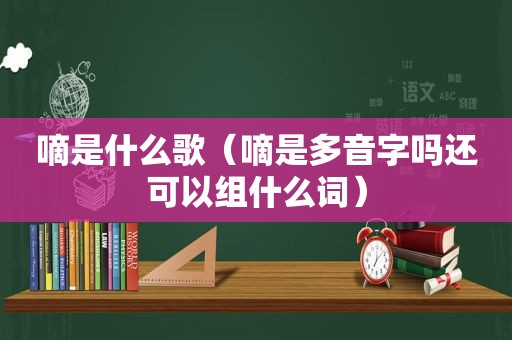 嘀是什么歌（嘀是多音字吗还可以组什么词）