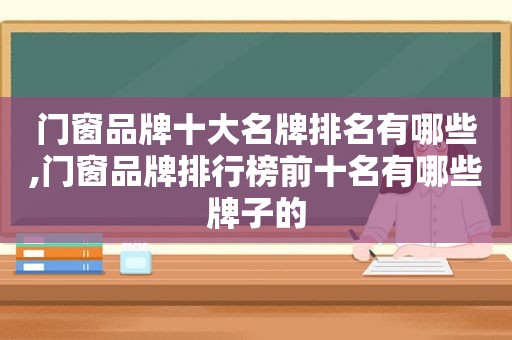 门窗品牌十大名牌排名有哪些,门窗品牌排行榜前十名有哪些牌子的