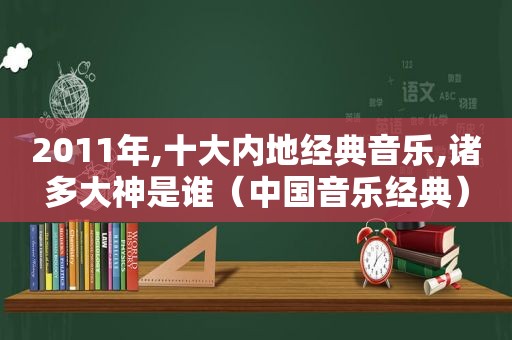 2011年,十大内地经典音乐,诸多大神是谁（中国音乐经典）