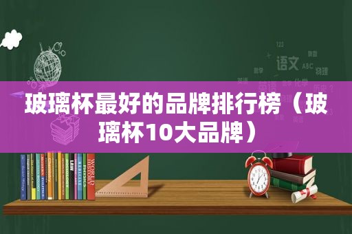 玻璃杯最好的品牌排行榜（玻璃杯10大品牌）