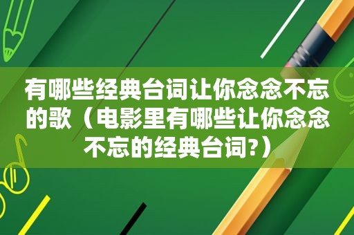 有哪些经典台词让你念念不忘的歌（电影里有哪些让你念念不忘的经典台词?）