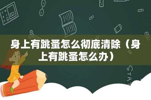 身上有跳蚤怎么彻底清除（身上有跳蚤怎么办）