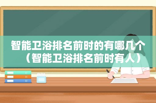 智能卫浴排名前时的有哪几个（智能卫浴排名前时有人）