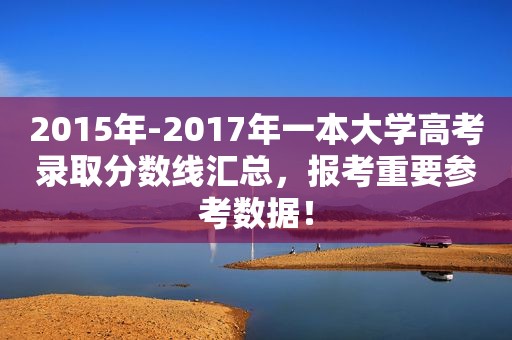 2015年-2017年一本大学高考录取分数线汇总，报考重要参考数据！