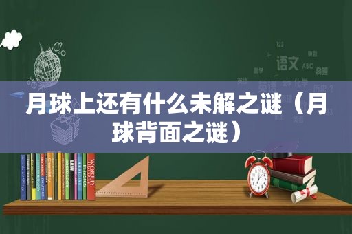 月球上还有什么未解之谜（月球背面之谜）