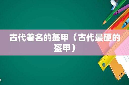 古代著名的盔甲（古代最硬的盔甲）