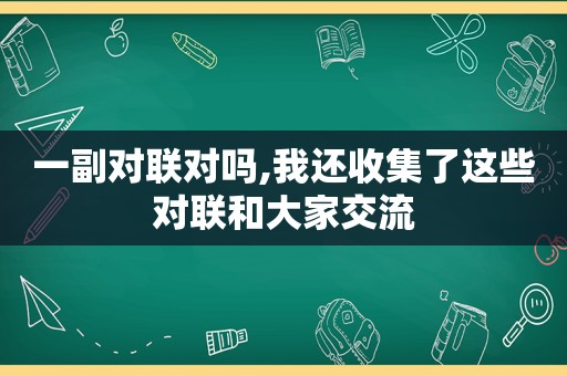 一副对联对吗,我还收集了这些对联和大家交流