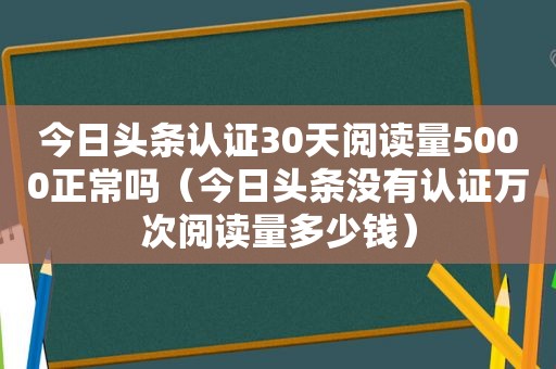 今日头条认证30天阅读量5000正常吗（今日头条没有认证万次阅读量多少钱）