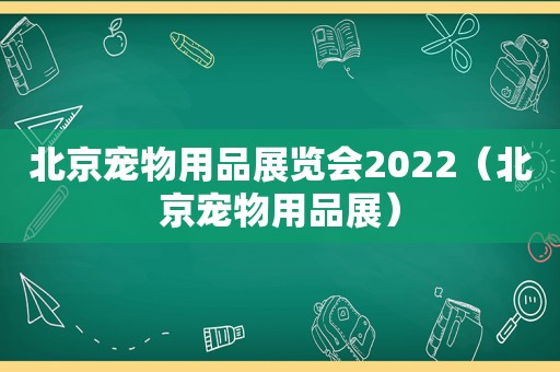 北京宠物用品展览会2022（北京宠物用品展）