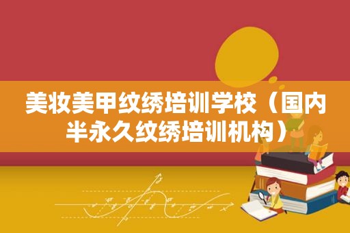 美妆美甲纹绣培训学校（国内半永久纹绣培训机构）