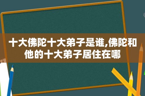 十大佛陀十大弟子是谁,佛陀和他的十大弟子居住在哪