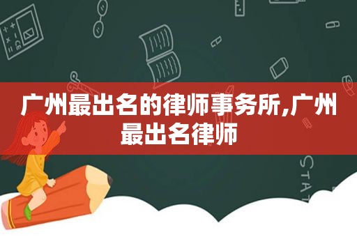 广州最出名的律师事务所,广州最出名律师