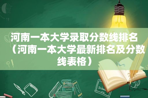 河南一本大学录取分数线排名（河南一本大学最新排名及分数线表格）