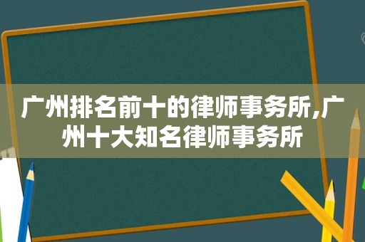 广州排名前十的律师事务所,广州十大知名律师事务所