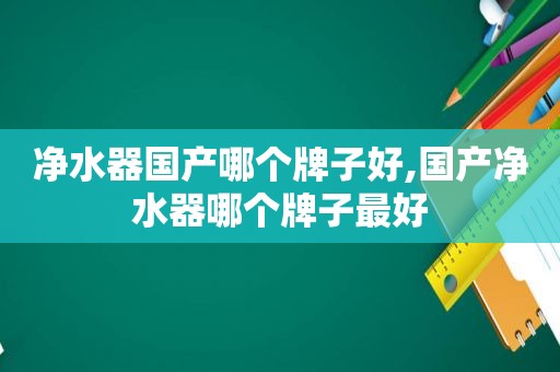 净水器国产哪个牌子好,国产净水器哪个牌子最好