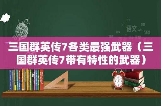 三国群英传7各类最强武器（三国群英传7带有特性的武器）