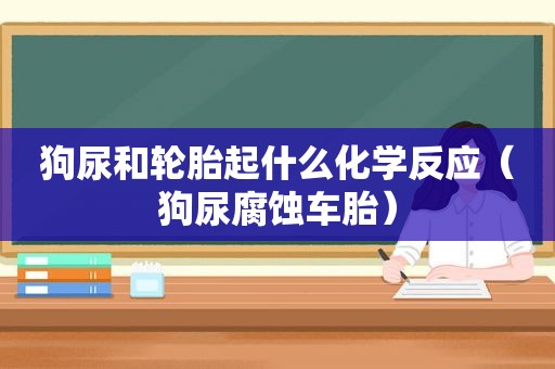 狗尿和轮胎起什么化学反应（狗尿腐蚀车胎）