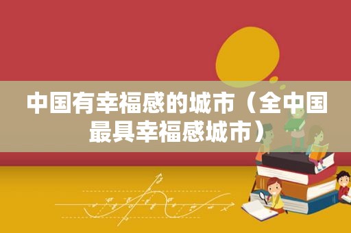 中国有幸福感的城市（全中国最具幸福感城市）