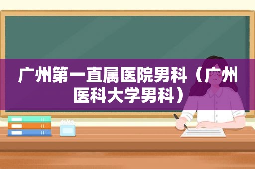 广州第一直属医院男科（广州医科大学男科）