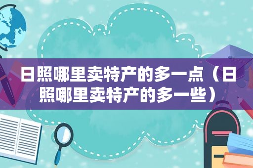 日照哪里卖特产的多一点（日照哪里卖特产的多一些）