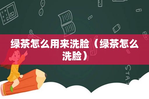 绿茶怎么用来洗脸（绿茶怎么洗脸）