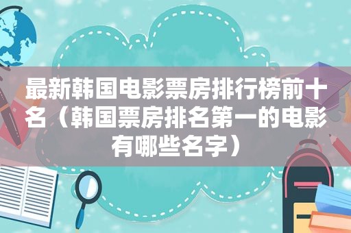 最新韩国电影票房排行榜前十名（韩国票房排名第一的电影有哪些名字）