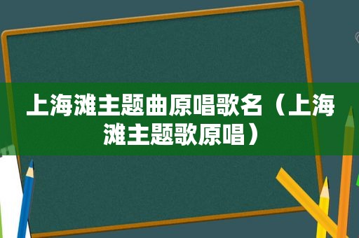 上海滩主题曲原唱歌名（上海滩主题歌原唱）