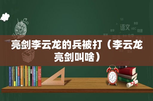 亮剑李云龙的兵被打（李云龙亮剑叫啥）