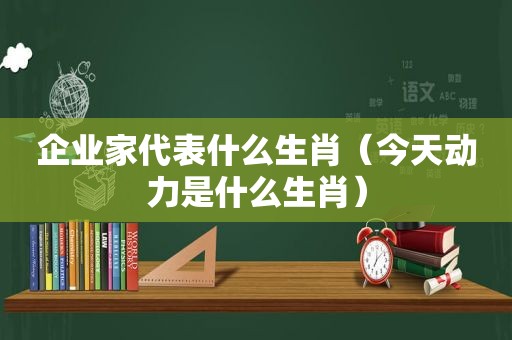 企业家代表什么生肖（今天动力是什么生肖）