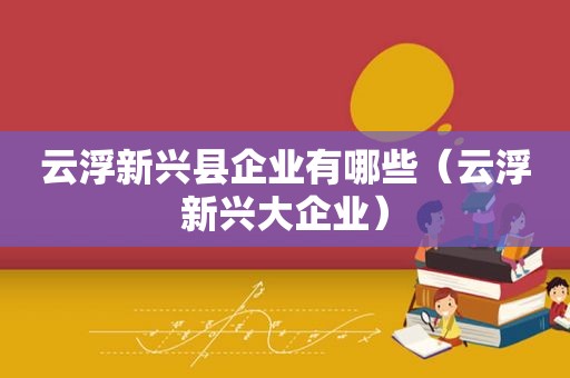 云浮新兴县企业有哪些（云浮新兴大企业）