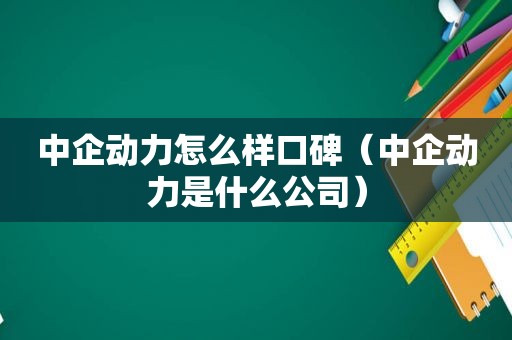 中企动力怎么样口碑（中企动力是什么公司）