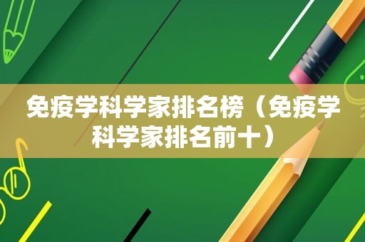 免疫学科学家排名榜（免疫学科学家排名前十）