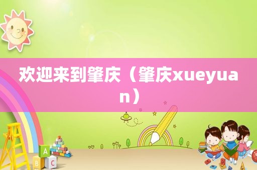 欢迎来到肇庆（肇庆xueyuan）