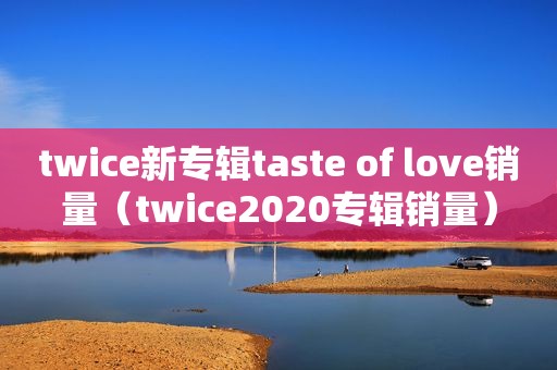 twice新专辑taste of love销量（twice2020专辑销量）