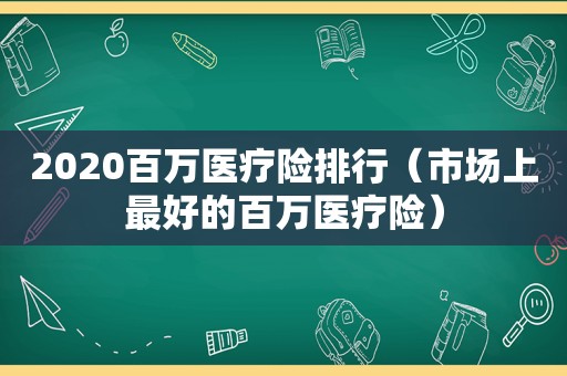 2020百万医疗险排行（市场上最好的百万医疗险）