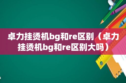 卓力挂烫机bg和re区别（卓力挂烫机bg和re区别大吗）