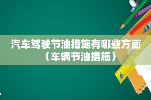 汽车驾驶节油措施有哪些方面（车辆节油措施）