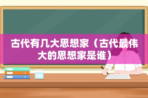 古代有几大思想家（古代最伟大的思想家是谁）